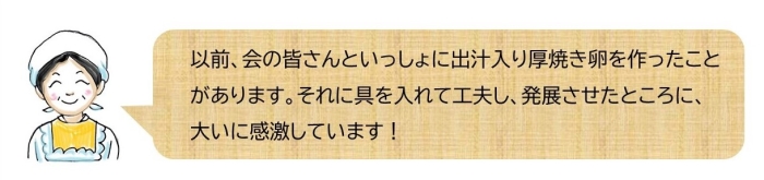 以前、会の皆さんといっしょに出汁入り厚焼き卵を作ったことがあります。それに具を入れて工夫し、発展させたところに、大いに感激しています！