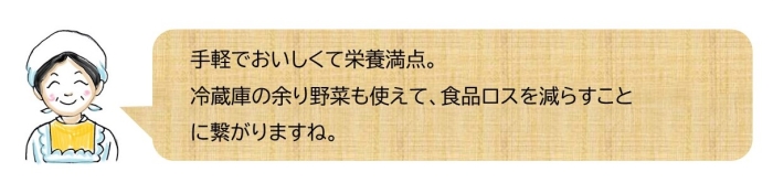 手軽でおいしくて栄養満点。冷蔵庫の余り野菜も使えて、食品ロスを減らすことに繋がりますね。